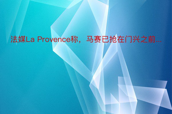 法媒La Provence称，马赛已抢在门兴之前...