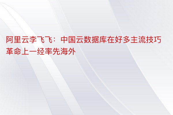 阿里云李飞飞：中国云数据库在好多主流技巧革命上一经率先海外