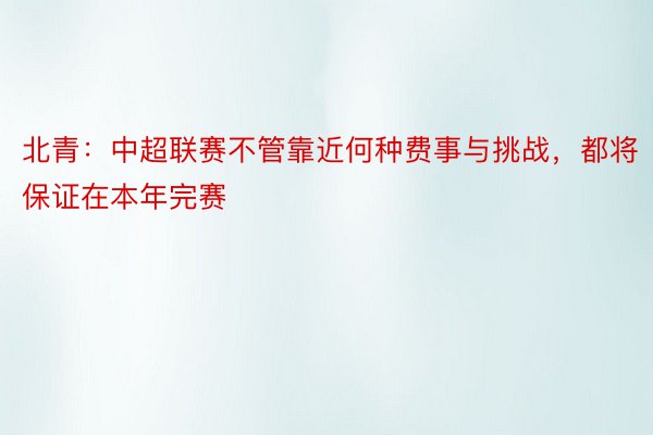 北青：中超联赛不管靠近何种费事与挑战，都将保证在本年完赛