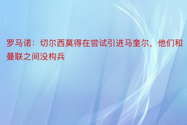 罗马诺：切尔西莫得在尝试引进马奎尔，他们和曼联之间没构兵