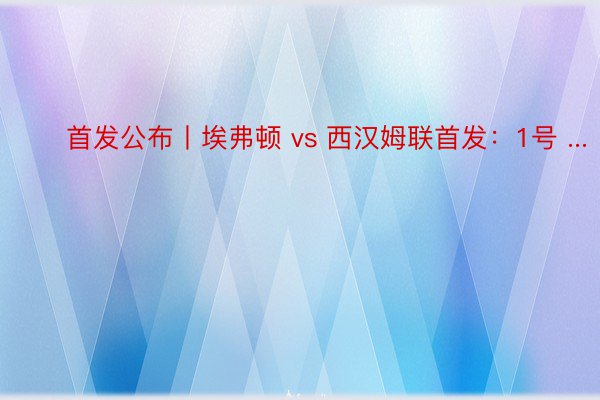 ⚒️首发公布丨埃弗顿 vs 西汉姆联首发：1号 ...