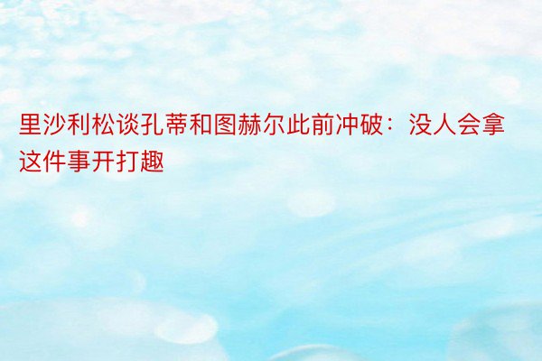 里沙利松谈孔蒂和图赫尔此前冲破：没人会拿这件事开打趣