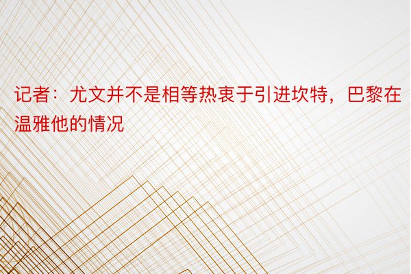 记者：尤文并不是相等热衷于引进坎特，巴黎在温雅他的情况