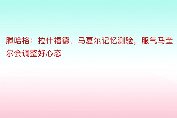 滕哈格：拉什福德、马夏尔记忆测验，服气马奎尔会调整好心态