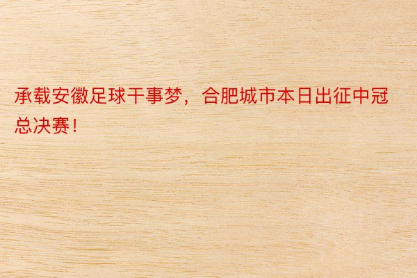 承载安徽足球干事梦，合肥城市本日出征中冠总决赛！