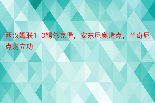 西汉姆联1-0锡尔克堡，安东尼奥造点，兰奇尼点射立功