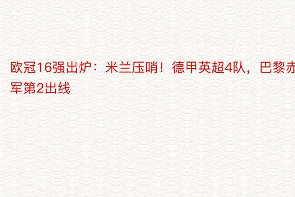 欧冠16强出炉：米兰压哨！德甲英超4队，巴黎赤军第2出线