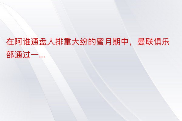 在阿谁通盘人排重大纷的蜜月期中，曼联俱乐部通过一...