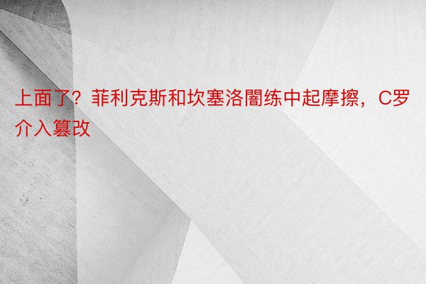 上面了？菲利克斯和坎塞洛闇练中起摩擦，C罗介入篡改