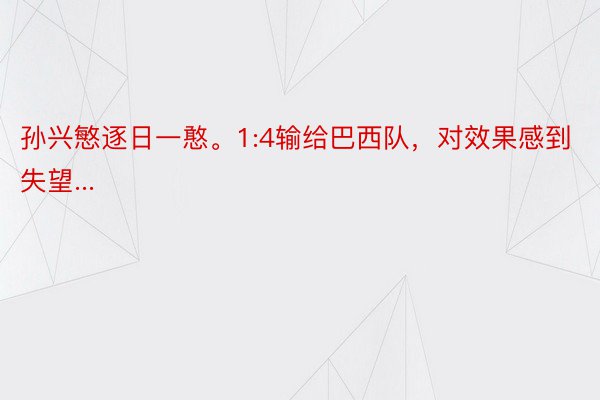 孙兴慜逐日一憨。1:4输给巴西队，对效果感到失望...