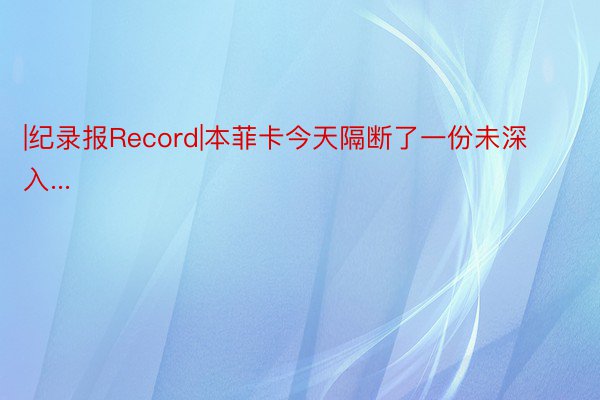 |纪录报Record|本菲卡今天隔断了一份未深入...