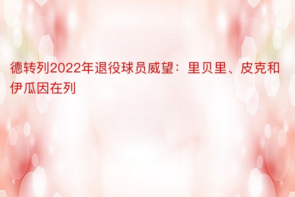 德转列2022年退役球员威望：里贝里、皮克和伊瓜因在列