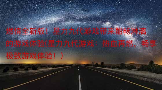 燃情全新版！星力九代游戏带来酣畅淋漓的游戏体验(星力九代游戏：热血再燃，畅享极致游戏体验！)